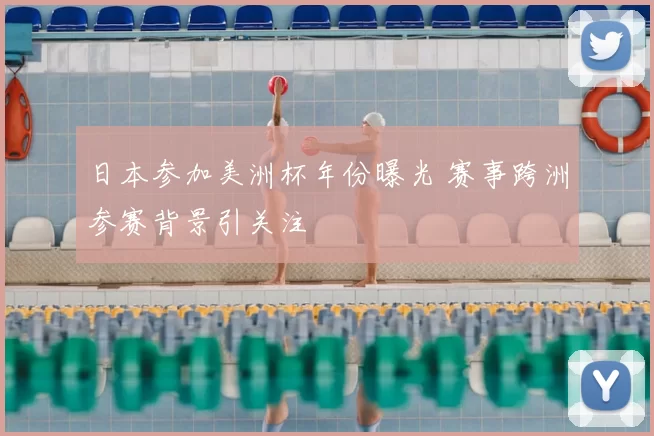 日本参加美洲杯年份曝光 赛事跨洲参赛背景引关注