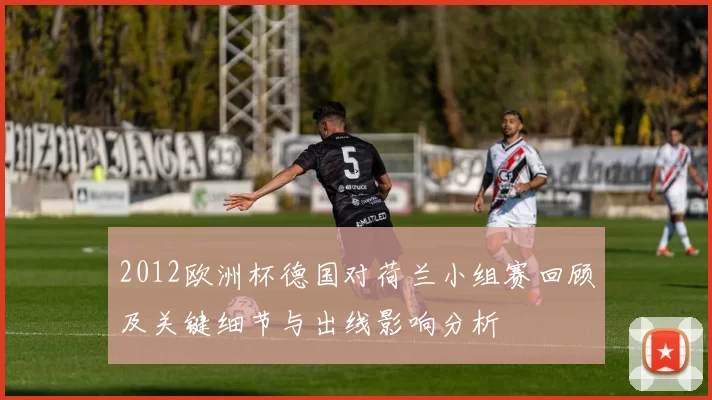 2012欧洲杯德国对荷兰小组赛回顾及关键细节与出线影响分析