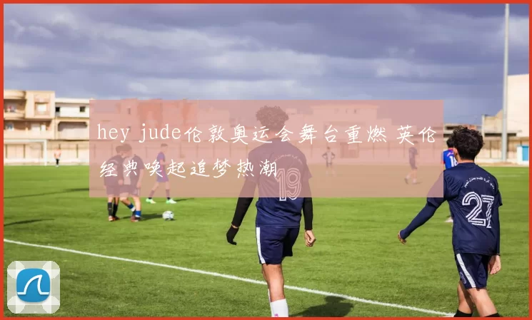 hey jude伦敦奥运会舞台重燃 英伦经典唤起追梦热潮