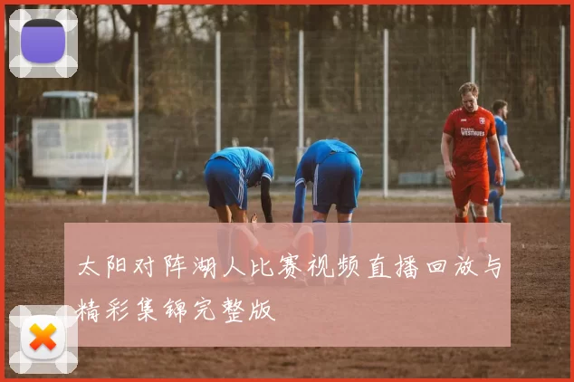 太阳对阵湖人比赛视频直播回放与精彩集锦完整版