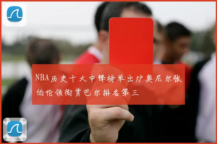 NBA历史十大中锋榜单出炉奥尼尔张伯伦领衔贾巴尔排名第三