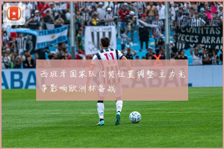 西班牙国家队门将位置调整 主力竞争影响欧洲杯备战