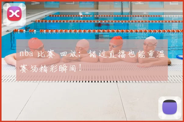 nba 比赛 回放：错过直播也能重温赛场精彩瞬间！
