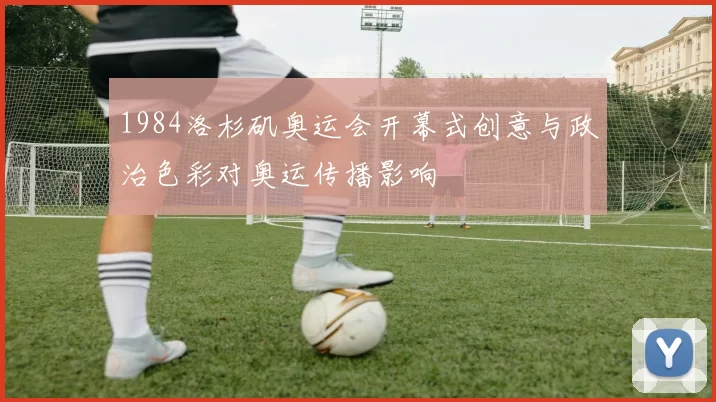 1984洛杉矶奥运会开幕式创意与政治色彩对奥运传播影响