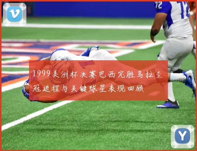 1999美洲杯决赛巴西完胜乌拉圭 奪冠进程与关键球星表现回顾