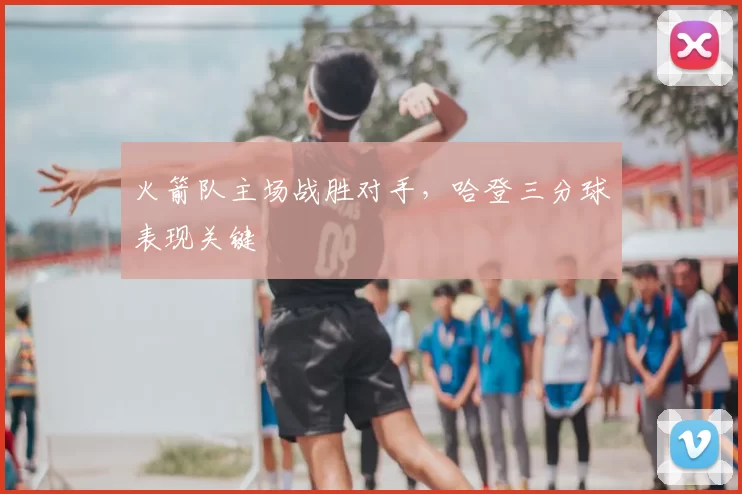 火箭队主场战胜对手,哈登三分球表现关键