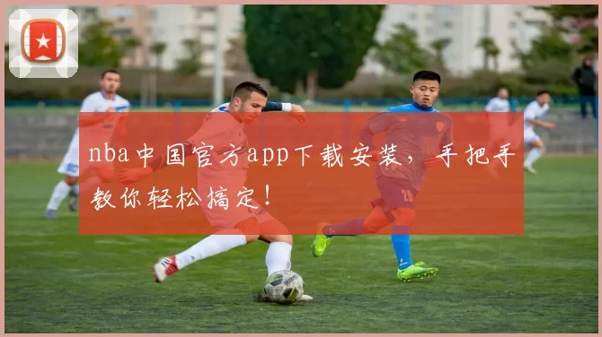 nba中国官方app下载安装,手把手教你轻松搞定!