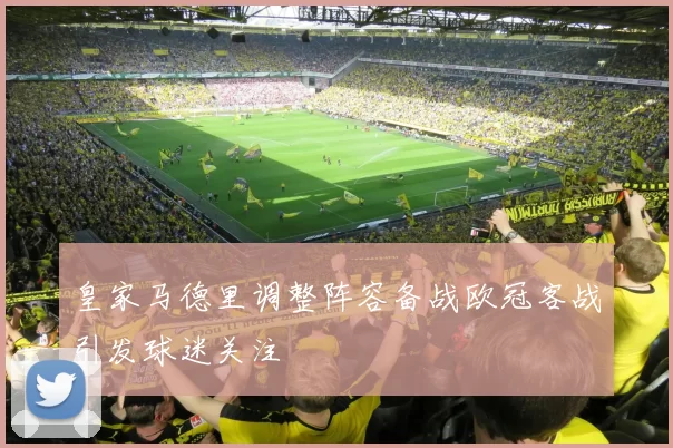 皇家马德里调整阵容备战欧冠客战引发球迷关注