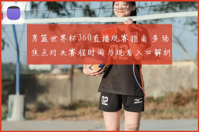 男篮世界杯360直播观赛指南 多场焦点对决赛程时间与观看入口解析