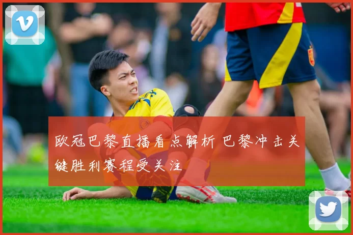 欧冠巴黎直播看点解析 巴黎冲击关键胜利赛程受关注