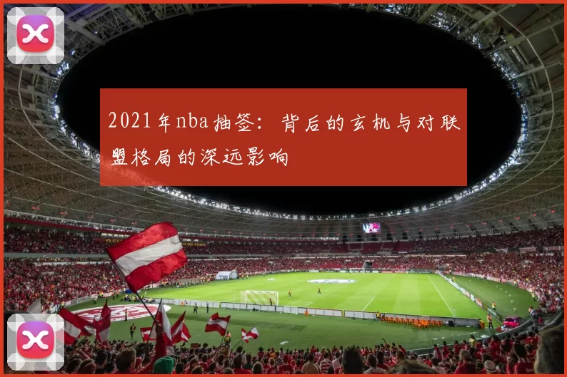 2021年nba抽签：背后的玄机与对联盟格局的深远影响