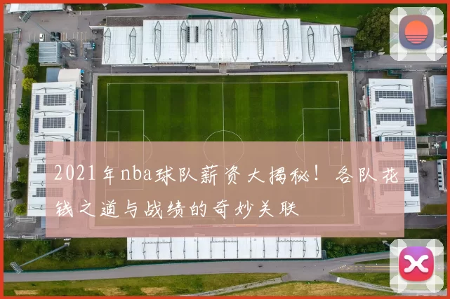 2021年nba球队薪资大揭秘！各队花钱之道与战绩的奇妙关联