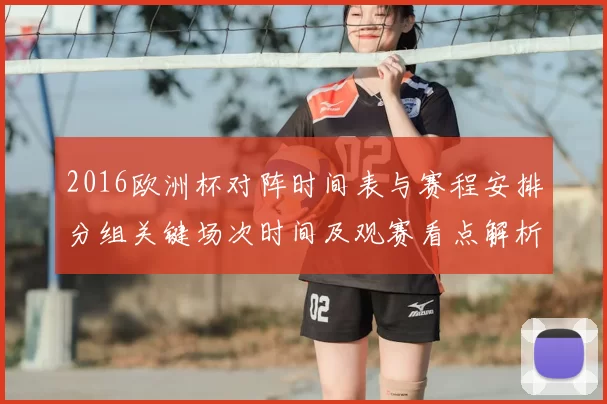 2016欧洲杯对阵时间表与赛程安排分组关键场次时间及观赛看点解析