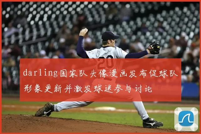 darling国家队头像漫画发布促球队形象更新并激发球迷参与讨论
