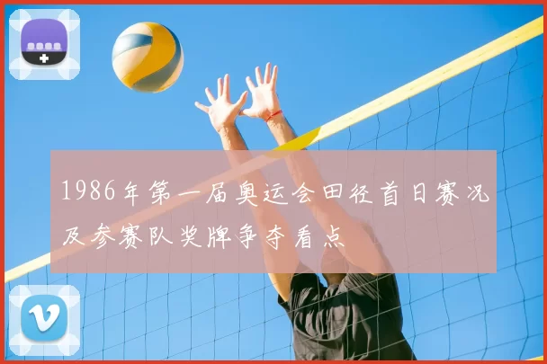1986年第一届奥运会田径首日赛况及参赛队奖牌争夺看点