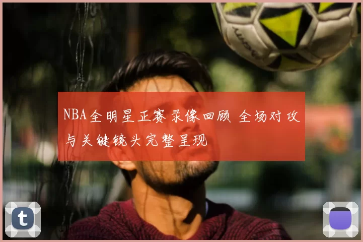NBA全明星正赛录像回顾 全场对攻与关键镜头完整呈现