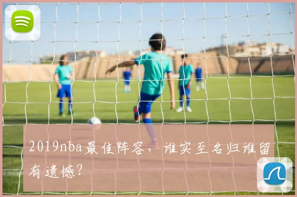 2019nba最佳阵容,谁实至名归谁留有遗憾?