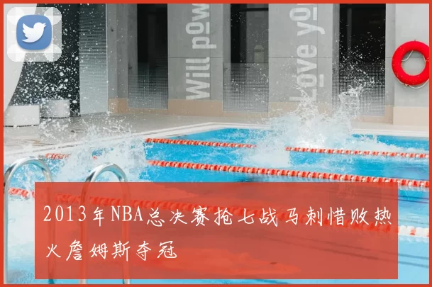 2013年NBA总决赛抢七战马刺惜败热火詹姆斯夺冠