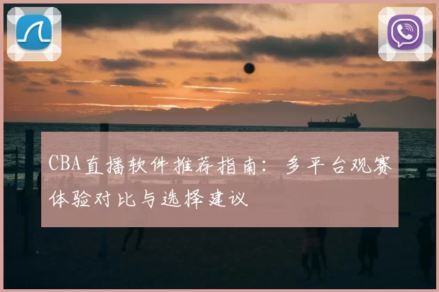 CBA直播软件推荐指南:多平台观赛体验对比与选择建议