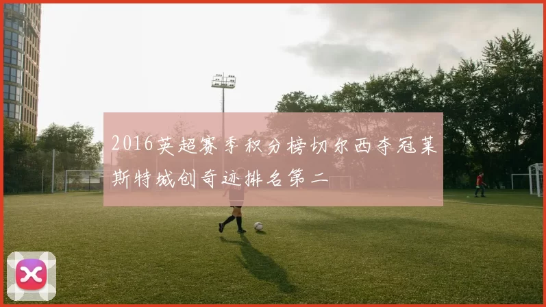 2016英超赛季积分榜切尔西夺冠莱斯特城创奇迹排名第二