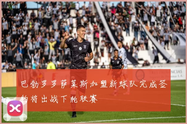 巴勃罗罗萨莱斯加盟新球队完成签约将出战下轮联赛