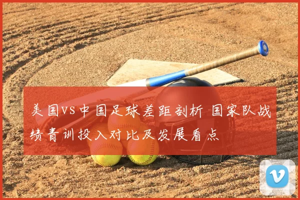 美国vs中国足球差距剖析 国家队战绩青训投入对比及发展看点