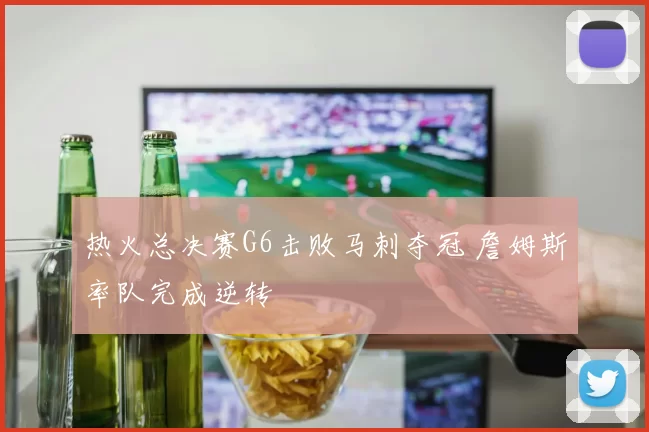 热火总决赛G6击败马刺夺冠 詹姆斯率队完成逆转