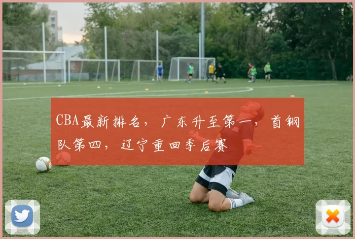 CBA最新排名,广东升至第一,首钢队第四,辽宁重回季后赛