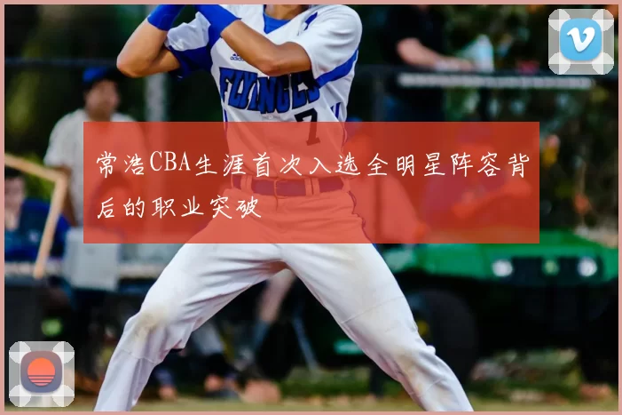 常浩CBA生涯首次入选全明星阵容背后的职业突破