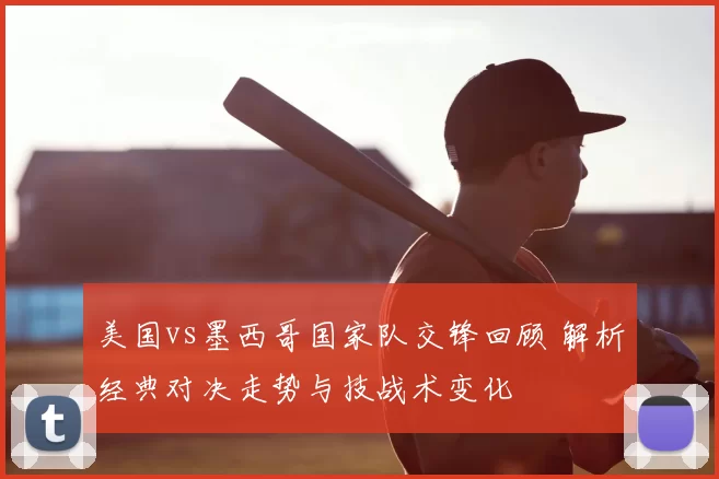 美国vs墨西哥国家队交锋回顾 解析经典对决走势与技战术变化