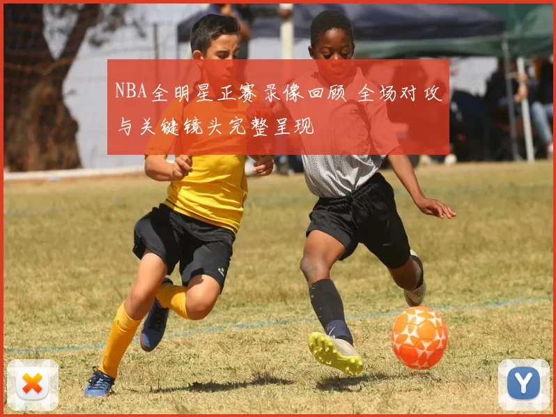NBA全明星正赛录像回顾 全场对攻与关键镜头完整呈现