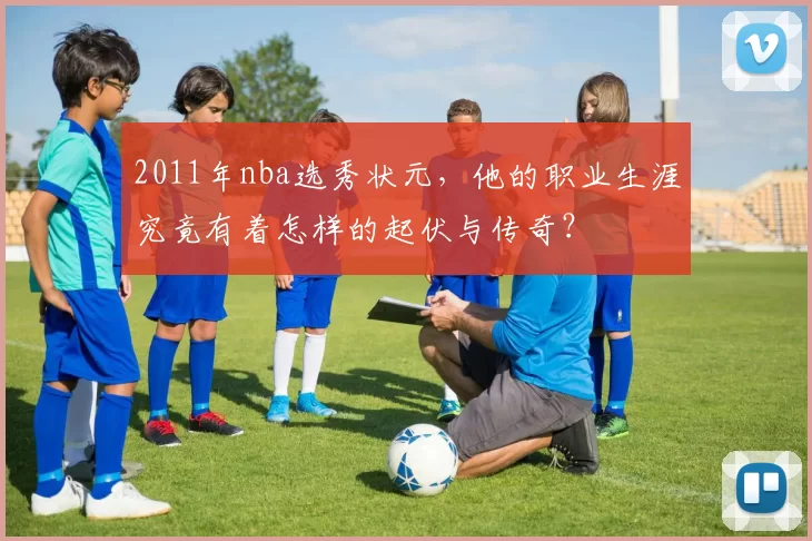 2011年nba选秀状元，他的职业生涯究竟有着怎样的起伏与传奇？