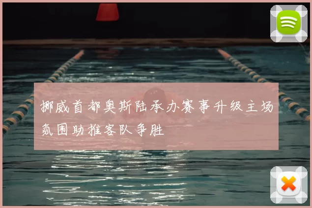 挪威首都奥斯陆承办赛事升级主场氛围助推客队争胜