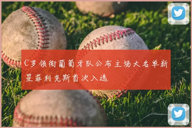 C罗领衔葡萄牙队公布主场大名单新星菲利克斯首次入选