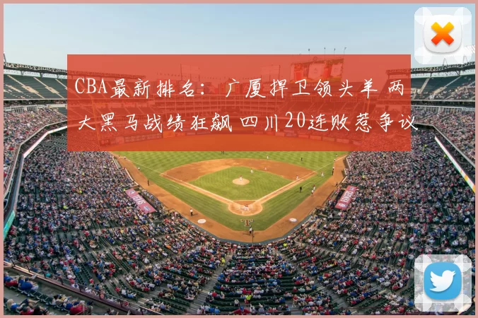 CBA最新排名:广厦捍卫领头羊 两大黑马战绩狂飙 四川20连败惹争议