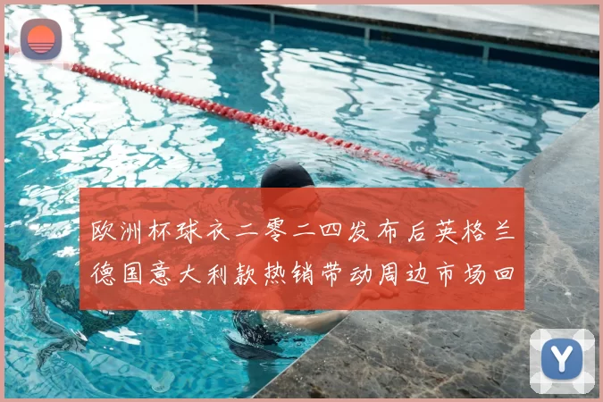 欧洲杯球衣二零二四发布后英格兰德国意大利款热销带动周边市场回暖