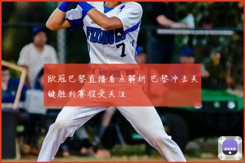 欧冠巴黎直播看点解析 巴黎冲击关键胜利赛程受关注