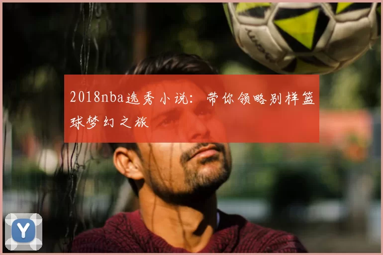 2018nba选秀小说:带你领略别样篮球梦幻之旅