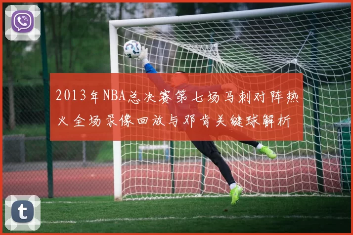 2013年NBA总决赛第七场马刺对阵热火全场录像回放与邓肯关键球解析