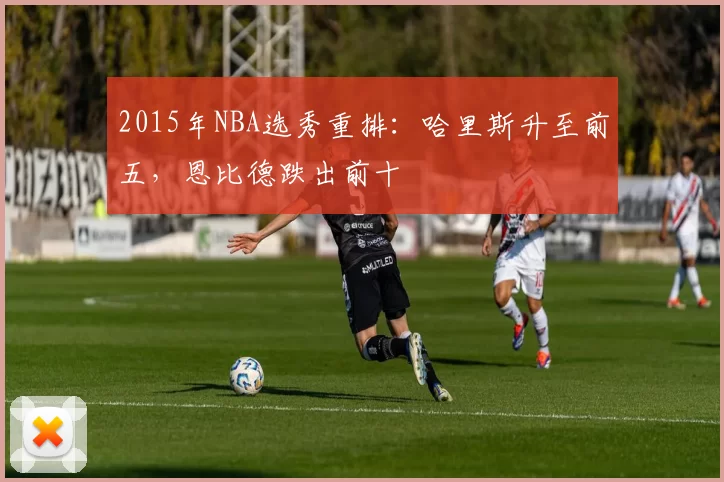 2015年NBA选秀重排：哈里斯升至前五，恩比德跌出前十