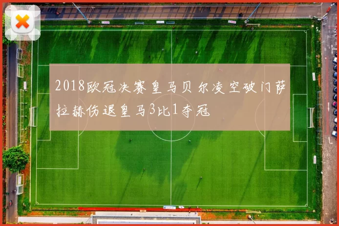 2018欧冠决赛皇马贝尔凌空破门萨拉赫伤退皇马3比1夺冠