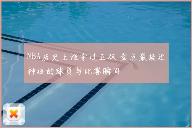 NBA历史上谁拿过五双 盘点最接近神迹的球员与比赛瞬间