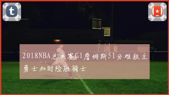 2018NBA总决赛G1詹姆斯51分难救主勇士加时险胜骑士