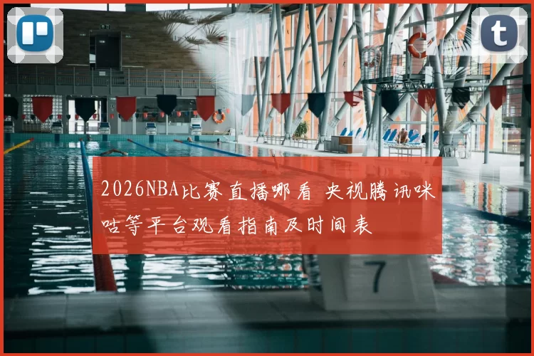 2026NBA比赛直播哪看 央视腾讯咪咕等平台观看指南及时间表