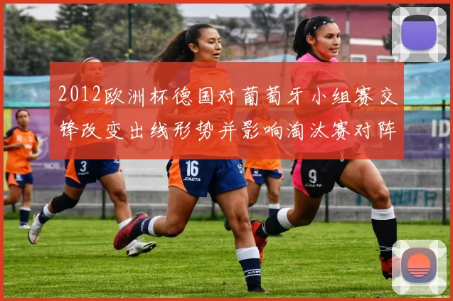 2012欧洲杯德国对葡萄牙小组赛交锋改变出线形势并影响淘汰赛对阵