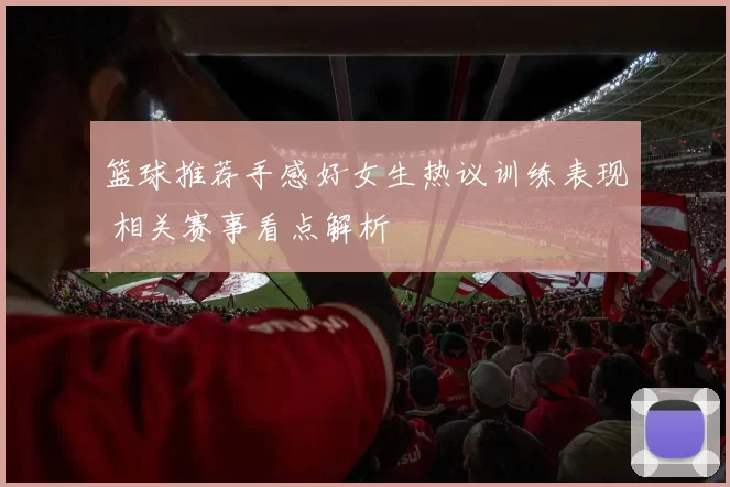 篮球推荐手感好女生热议训练表现 相关赛事看点解析