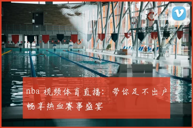 nba 视频体育直播:带你足不出户畅享热血赛事盛宴