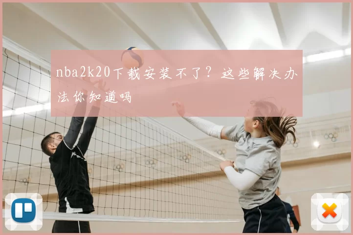 nba2k20下载安装不了?这些解决办法你知道吗
