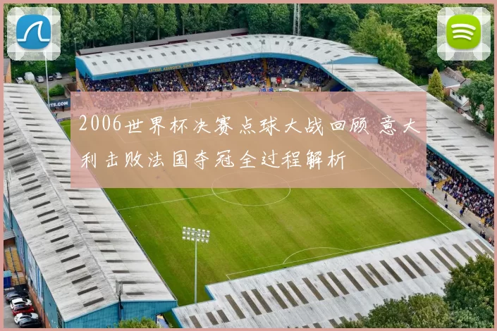 2006世界杯决赛点球大战回顾 意大利击败法国夺冠全过程解析