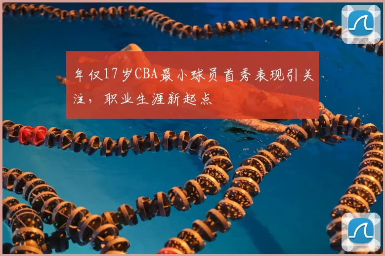 年仅17岁CBA最小球员首秀表现引关注，职业生涯新起点